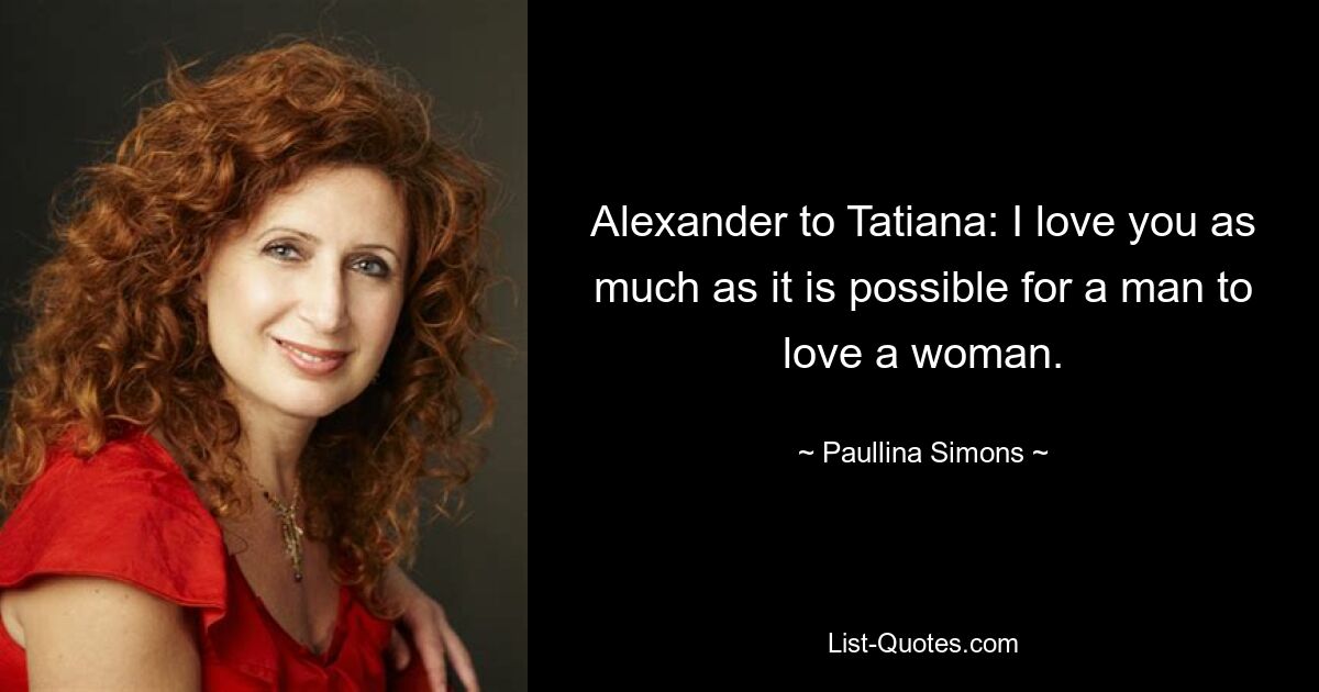 Alexander to Tatiana: I love you as much as it is possible for a man to love a woman. — © Paullina Simons