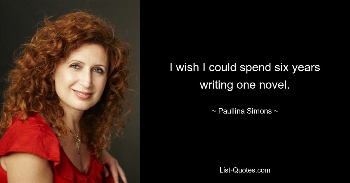 I wish I could spend six years writing one novel. — © Paullina Simons