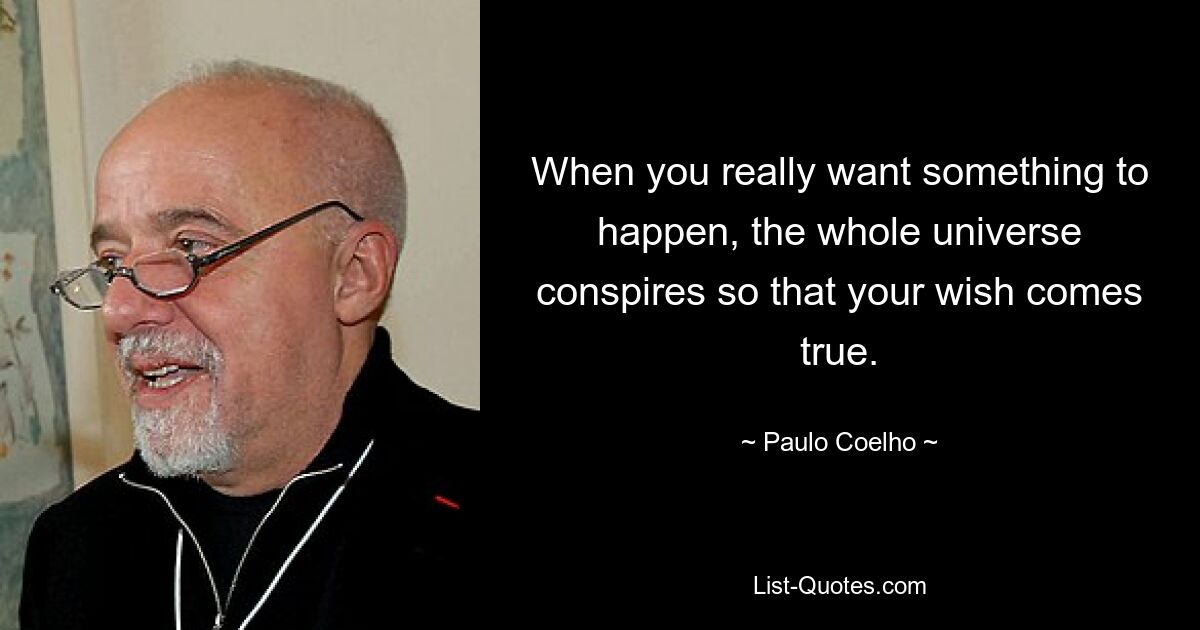 When you really want something to happen, the whole universe conspires so that your wish comes true. — © Paulo Coelho