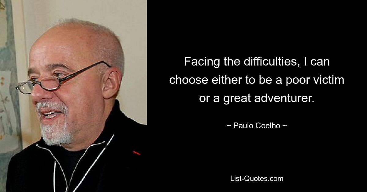 Facing the difficulties, I can choose either to be a poor victim or a great adventurer. — © Paulo Coelho