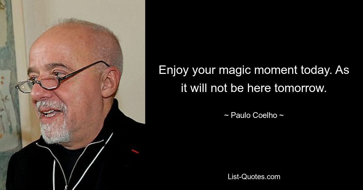 Enjoy your magic moment today. As it will not be here tomorrow. — © Paulo Coelho