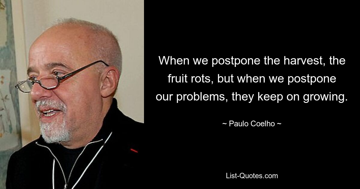 Wenn wir die Ernte aufschieben, verfaulen die Früchte, aber wenn wir unsere Probleme aufschieben, wachsen sie weiter. — © Paulo Coelho