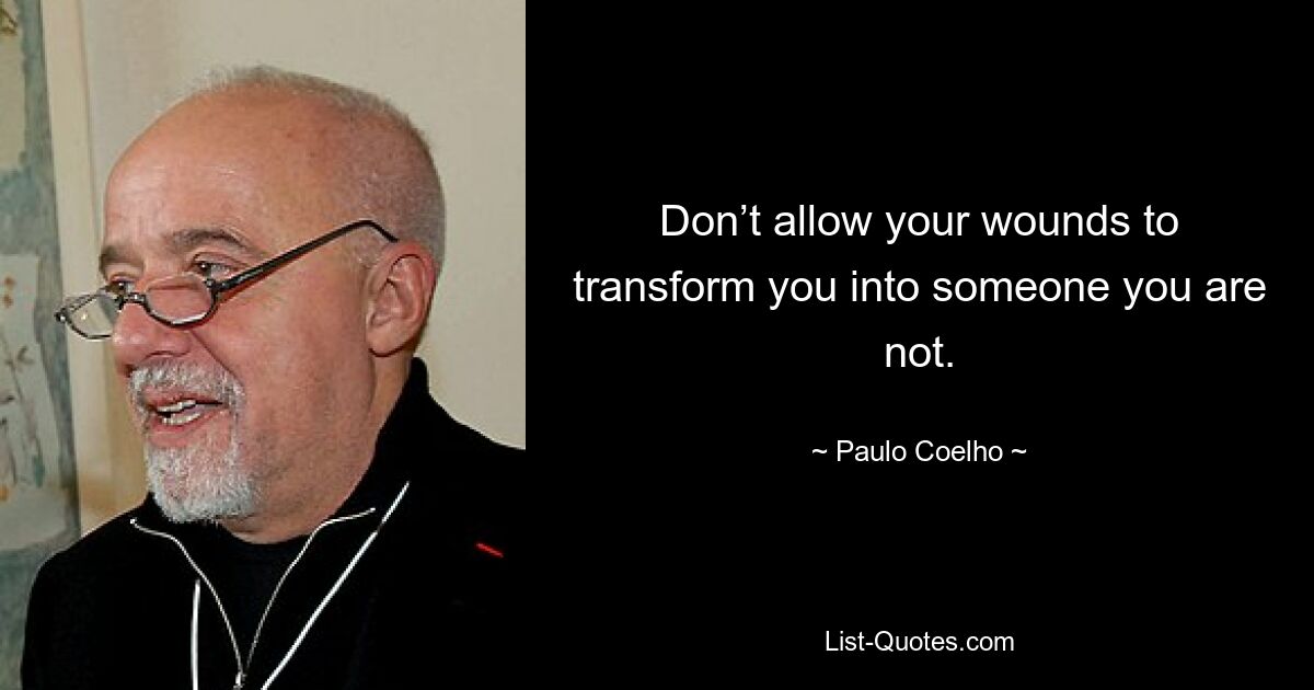 Don’t allow your wounds to transform you into someone you are not. — © Paulo Coelho