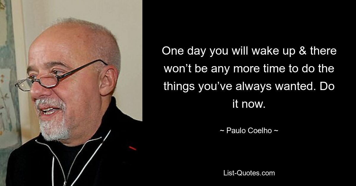 One day you will wake up & there won’t be any more time to do the things you’ve always wanted. Do it now. — © Paulo Coelho