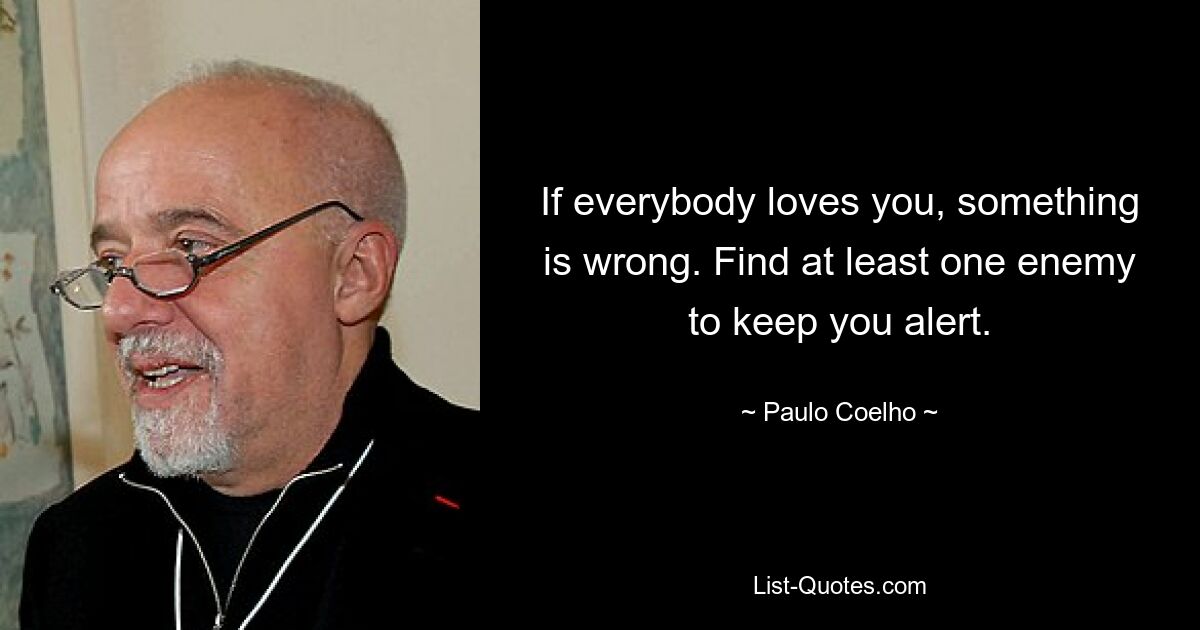 If everybody loves you, something is wrong. Find at least one enemy to keep you alert. — © Paulo Coelho