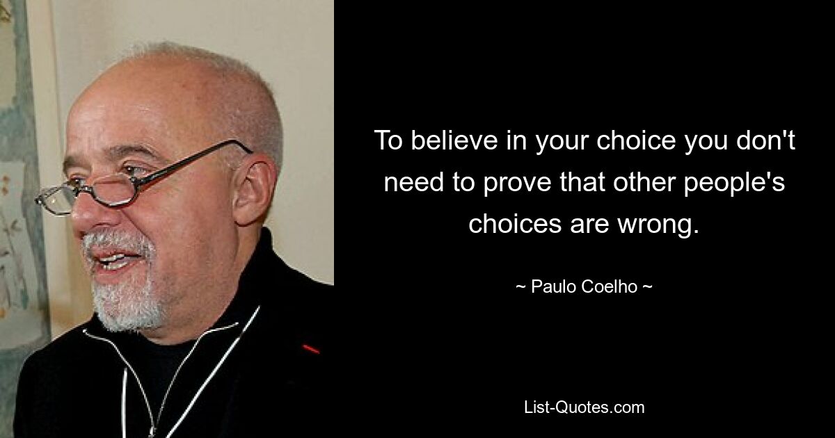 To believe in your choice you don't need to prove that other people's choices are wrong. — © Paulo Coelho