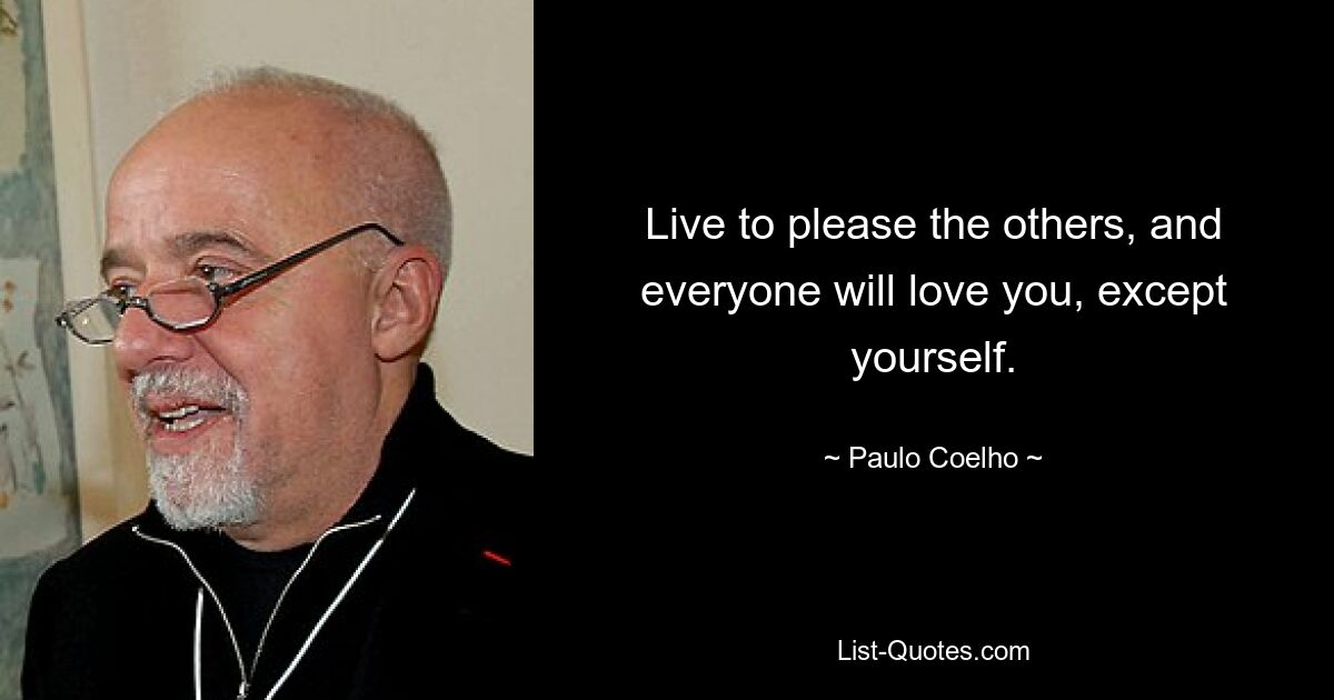 Live to please the others, and everyone will love you, except yourself. — © Paulo Coelho