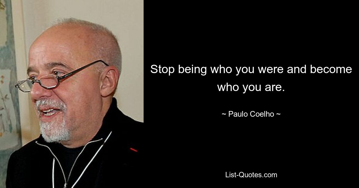 Stop being who you were and become who you are. — © Paulo Coelho