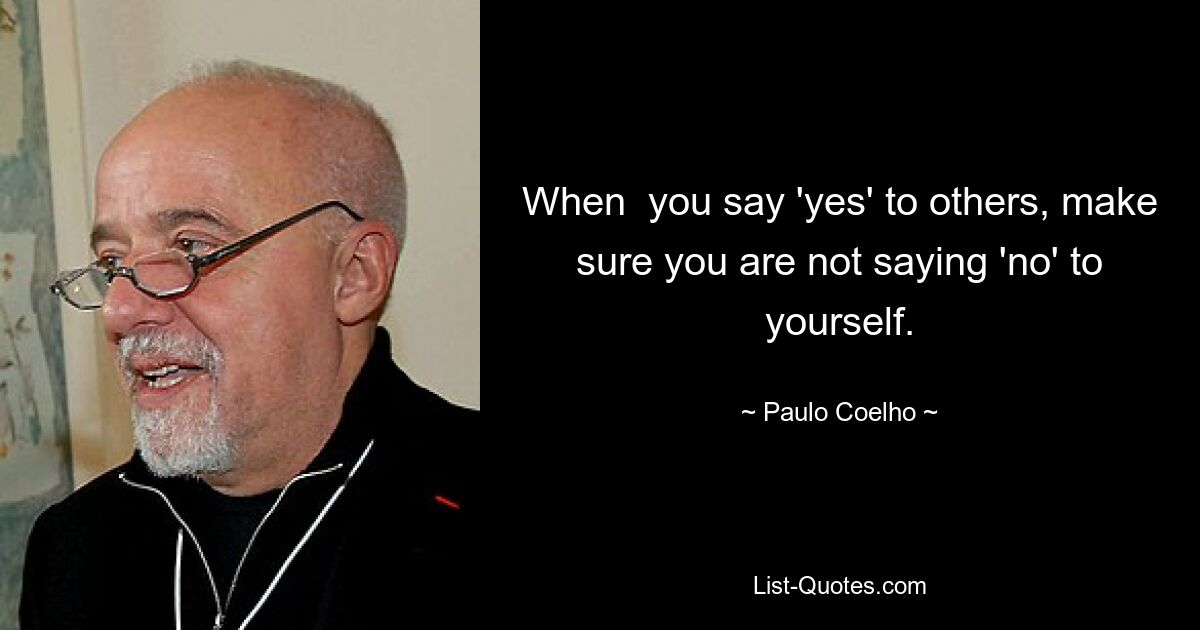 When  you say 'yes' to others, make sure you are not saying 'no' to yourself. — © Paulo Coelho