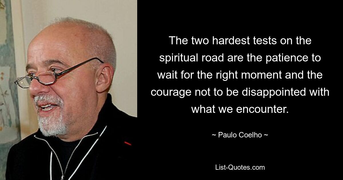 The two hardest tests on the spiritual road are the patience to wait for the right moment and the courage not to be disappointed with what we encounter. — © Paulo Coelho