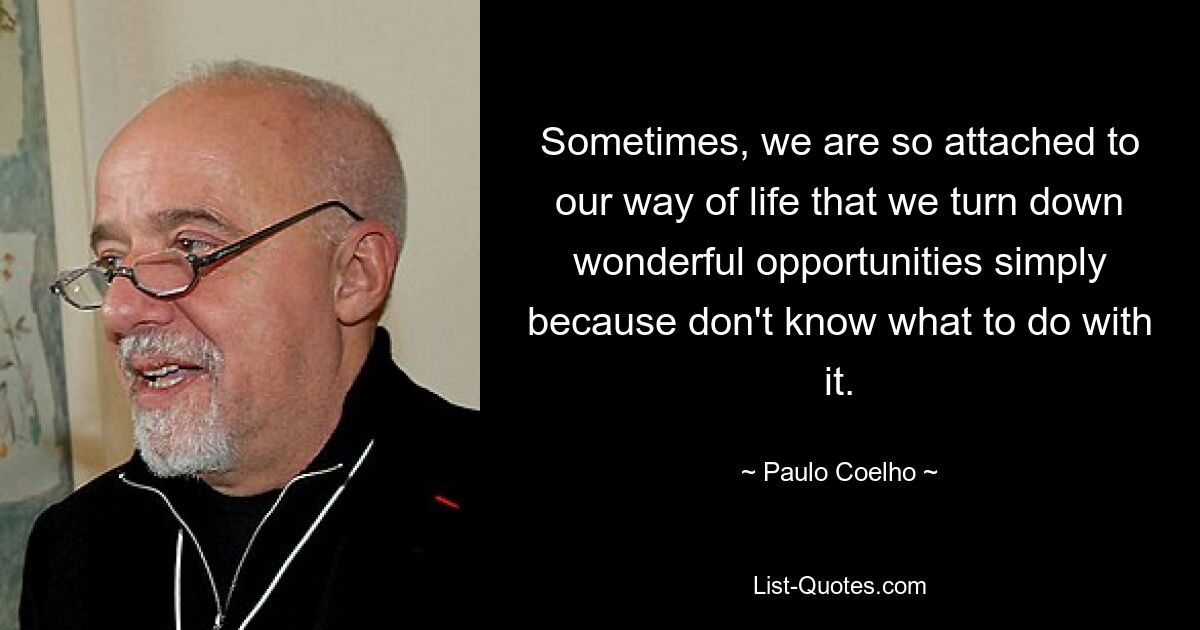 Sometimes, we are so attached to our way of life that we turn down wonderful opportunities simply because don't know what to do with it. — © Paulo Coelho