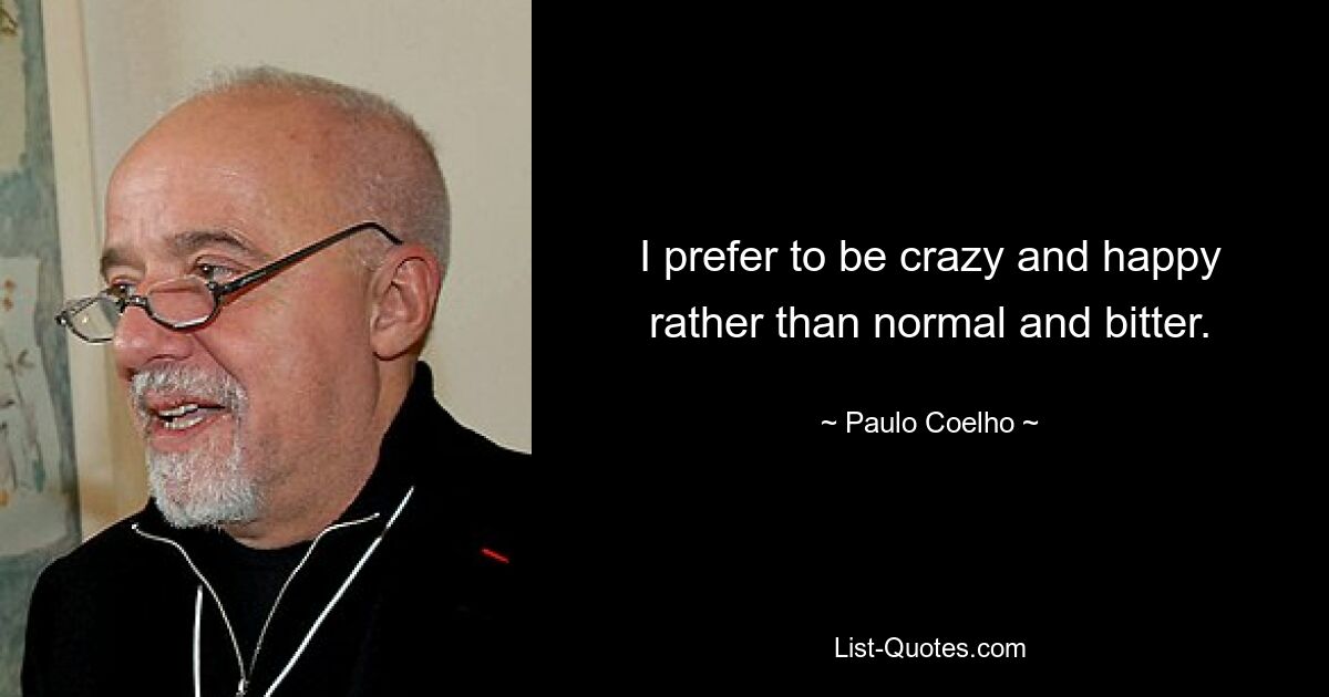 I prefer to be crazy and happy rather than normal and bitter. — © Paulo Coelho