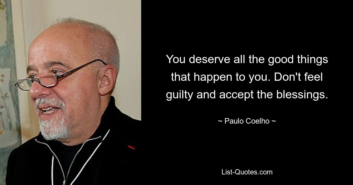 You deserve all the good things that happen to you. Don't feel guilty and accept the blessings. — © Paulo Coelho