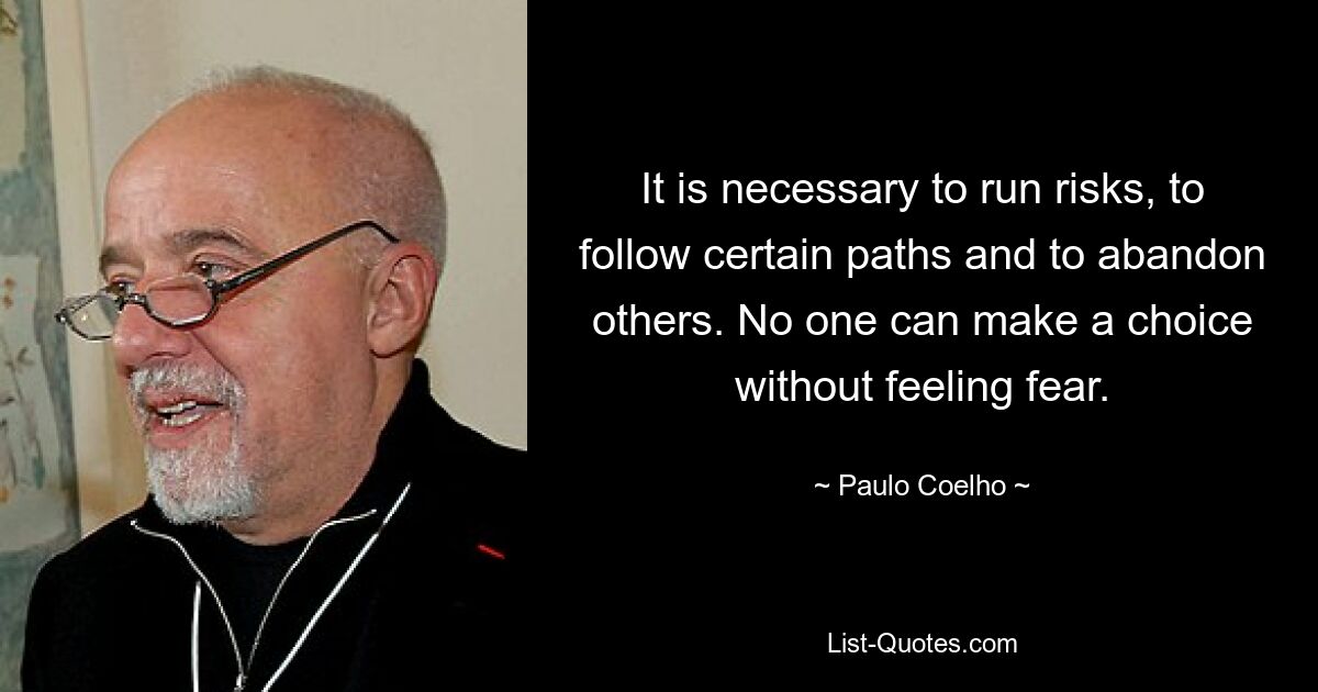 It is necessary to run risks, to follow certain paths and to abandon others. No one can make a choice without feeling fear. — © Paulo Coelho