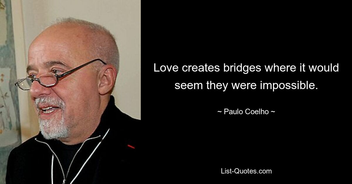 Love creates bridges where it would seem they were impossible. — © Paulo Coelho