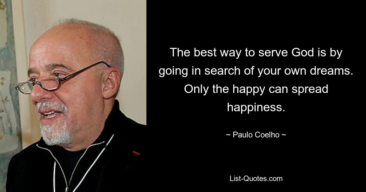 The best way to serve God is by going in search of your own dreams. Only the happy can spread happiness. — © Paulo Coelho