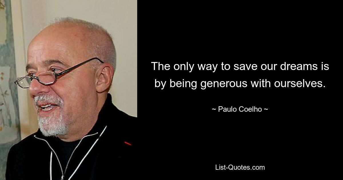 The only way to save our dreams is by being generous with ourselves. — © Paulo Coelho