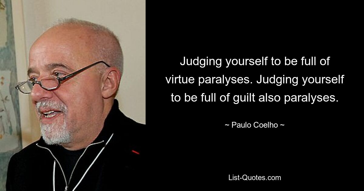 Judging yourself to be full of virtue paralyses. Judging yourself to be full of guilt also paralyses. — © Paulo Coelho