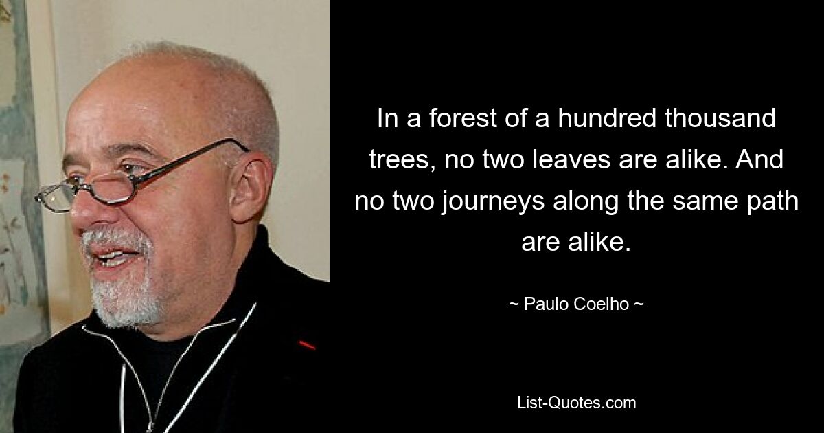 In a forest of a hundred thousand trees, no two leaves are alike. And no two journeys along the same path are alike. — © Paulo Coelho