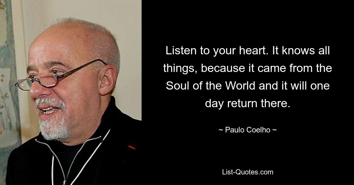 Listen to your heart. It knows all things, because it came from the Soul of the World and it will one day return there. — © Paulo Coelho