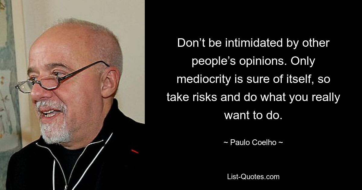 Don’t be intimidated by other people’s opinions. Only mediocrity is sure of itself, so take risks and do what you really want to do. — © Paulo Coelho