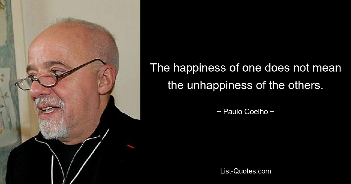 The happiness of one does not mean the unhappiness of the others. — © Paulo Coelho