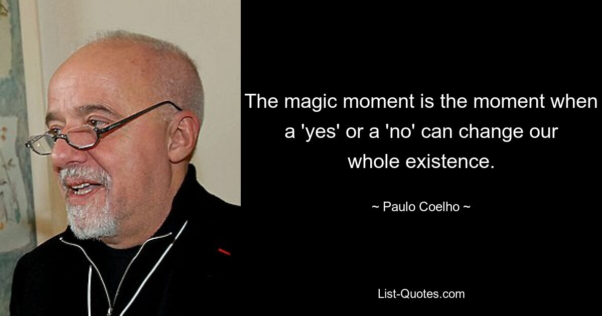 The magic moment is the moment when a 'yes' or a 'no' can change our whole existence. — © Paulo Coelho