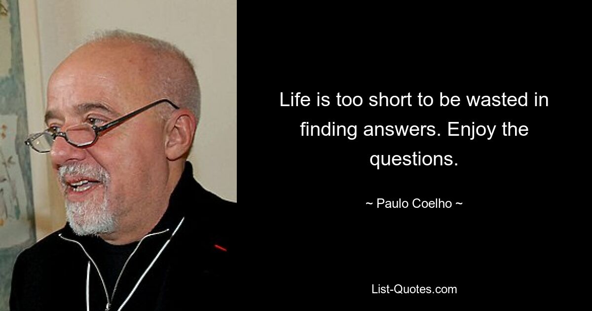 Life is too short to be wasted in finding answers. Enjoy the questions. — © Paulo Coelho