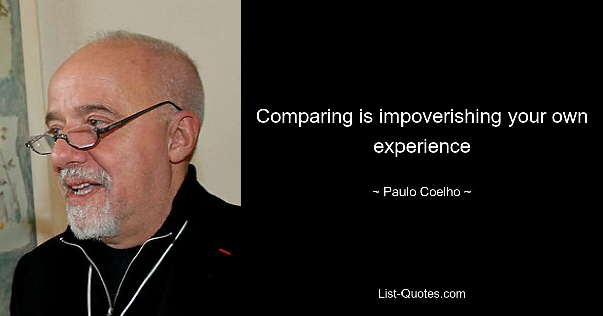 Comparing is impoverishing your own experience — © Paulo Coelho