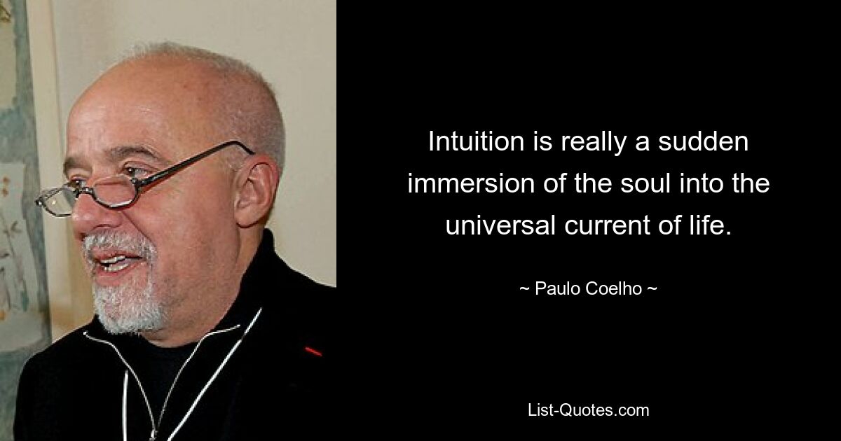 Intuition is really a sudden immersion of the soul into the universal current of life. — © Paulo Coelho