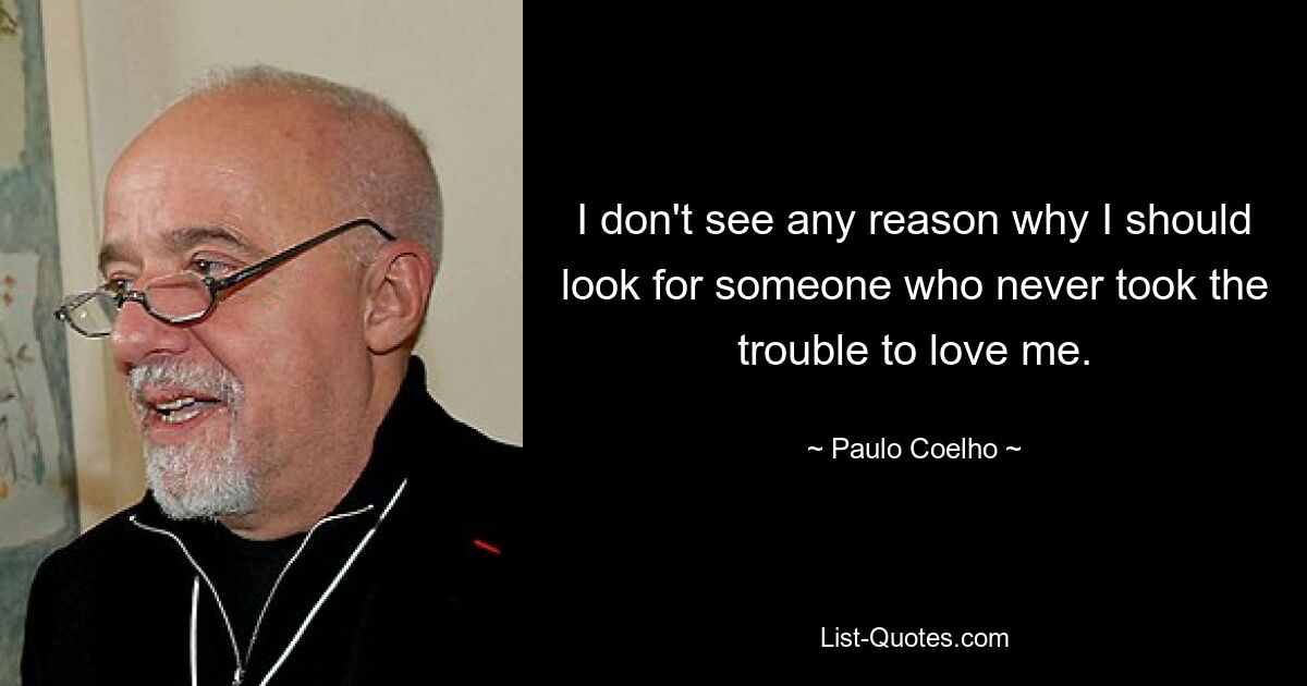 I don't see any reason why I should look for someone who never took the trouble to love me. — © Paulo Coelho