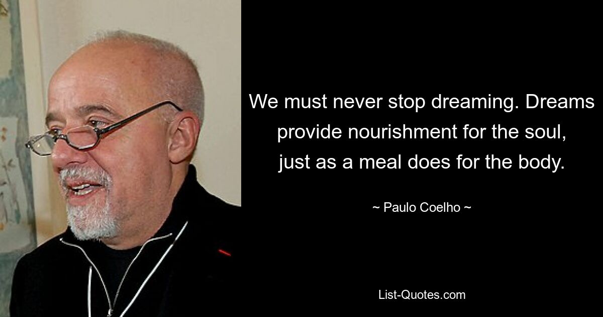 We must never stop dreaming. Dreams provide nourishment for the soul, just as a meal does for the body. — © Paulo Coelho