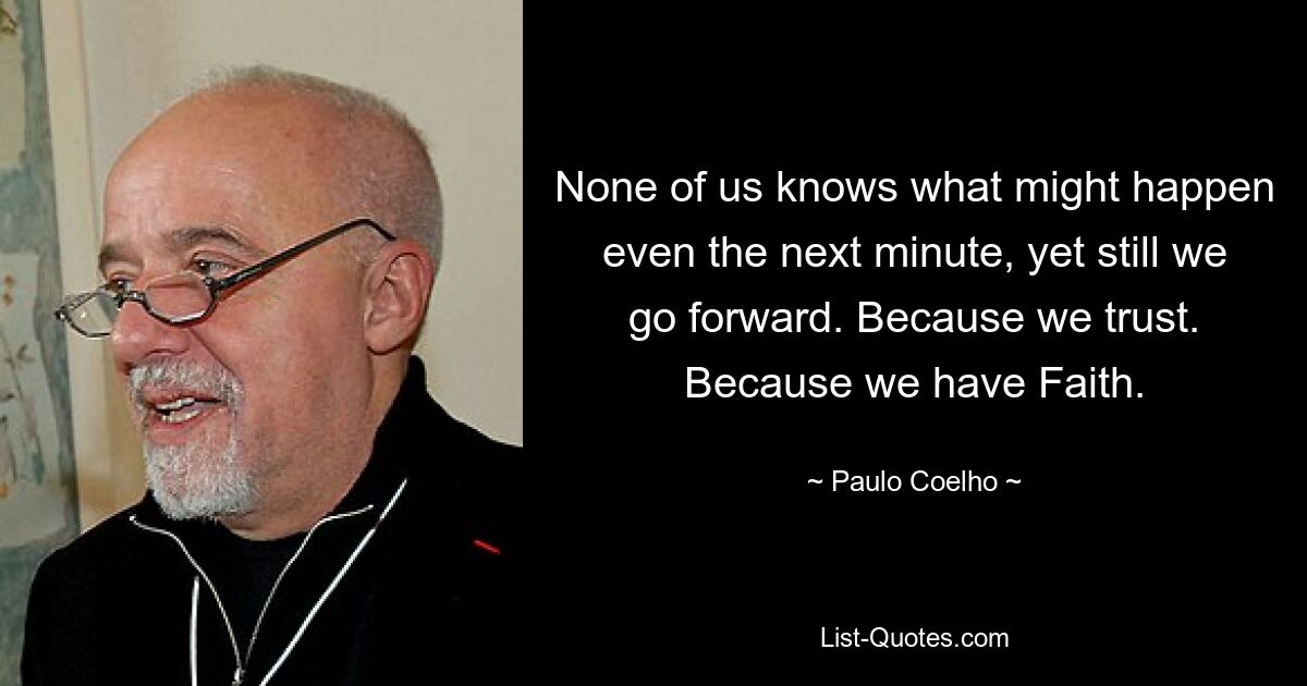 None of us knows what might happen even the next minute, yet still we go forward. Because we trust. Because we have Faith. — © Paulo Coelho