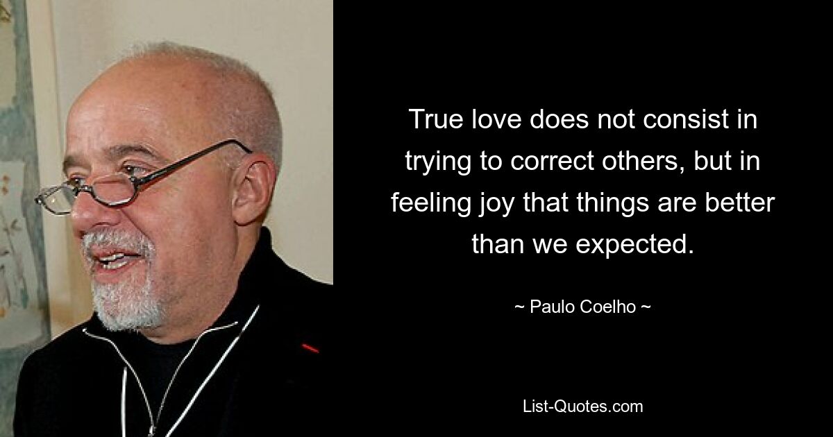 True love does not consist in trying to correct others, but in feeling joy that things are better than we expected. — © Paulo Coelho