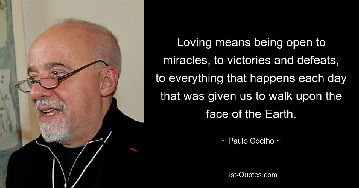 Loving means being open to miracles, to victories and defeats, to everything that happens each day that was given us to walk upon the face of the Earth. — © Paulo Coelho