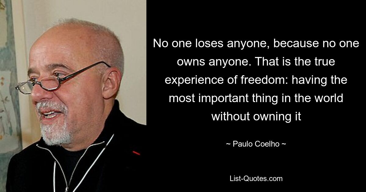 No one loses anyone, because no one owns anyone. That is the true experience of freedom: having the most important thing in the world without owning it — © Paulo Coelho