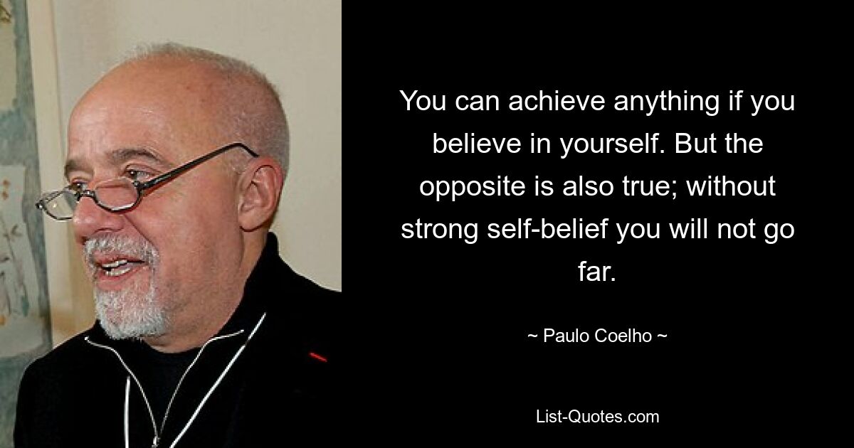 You can achieve anything if you believe in yourself. But the opposite is also true; without strong self-belief you will not go far. — © Paulo Coelho