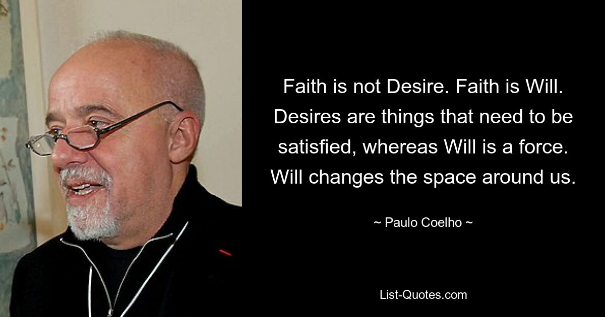 Faith is not Desire. Faith is Will. Desires are things that need to be satisfied, whereas Will is a force. Will changes the space around us. — © Paulo Coelho