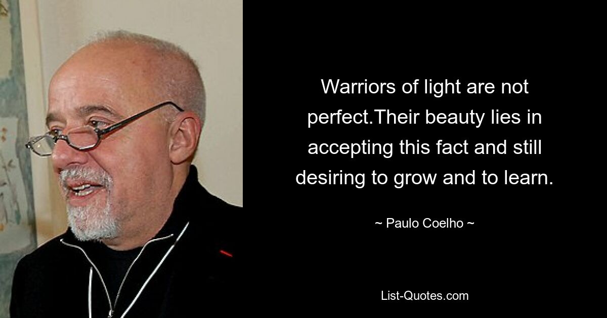 Warriors of light are not perfect.Their beauty lies in accepting this fact and still desiring to grow and to learn. — © Paulo Coelho