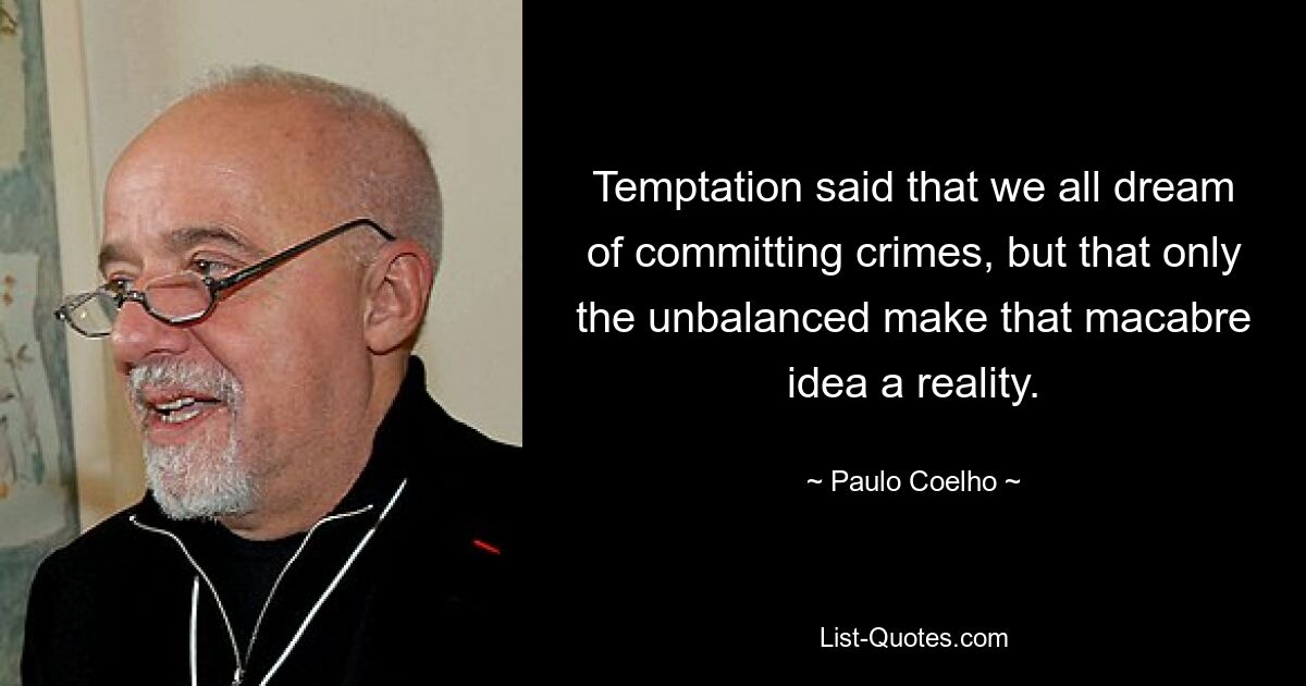 Temptation said that we all dream of committing crimes, but that only the unbalanced make that macabre idea a reality. — © Paulo Coelho