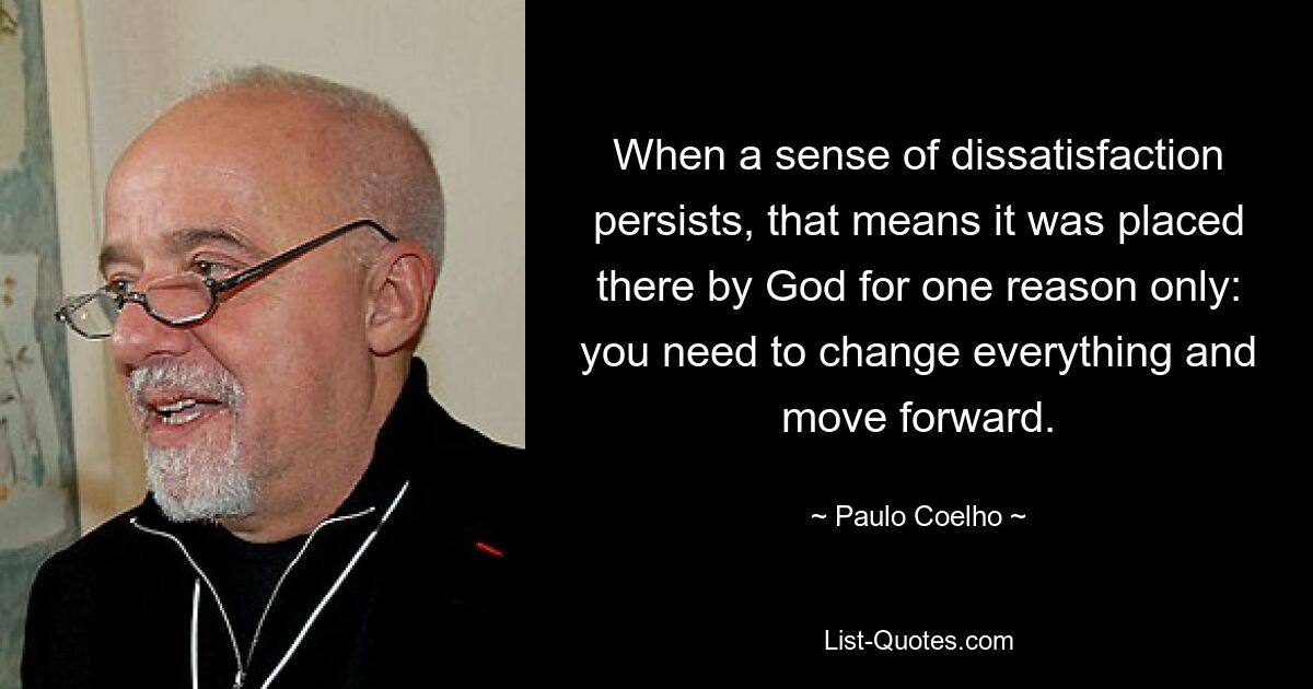 When a sense of dissatisfaction persists, that means it was placed there by God for one reason only: you need to change everything and move forward. — © Paulo Coelho