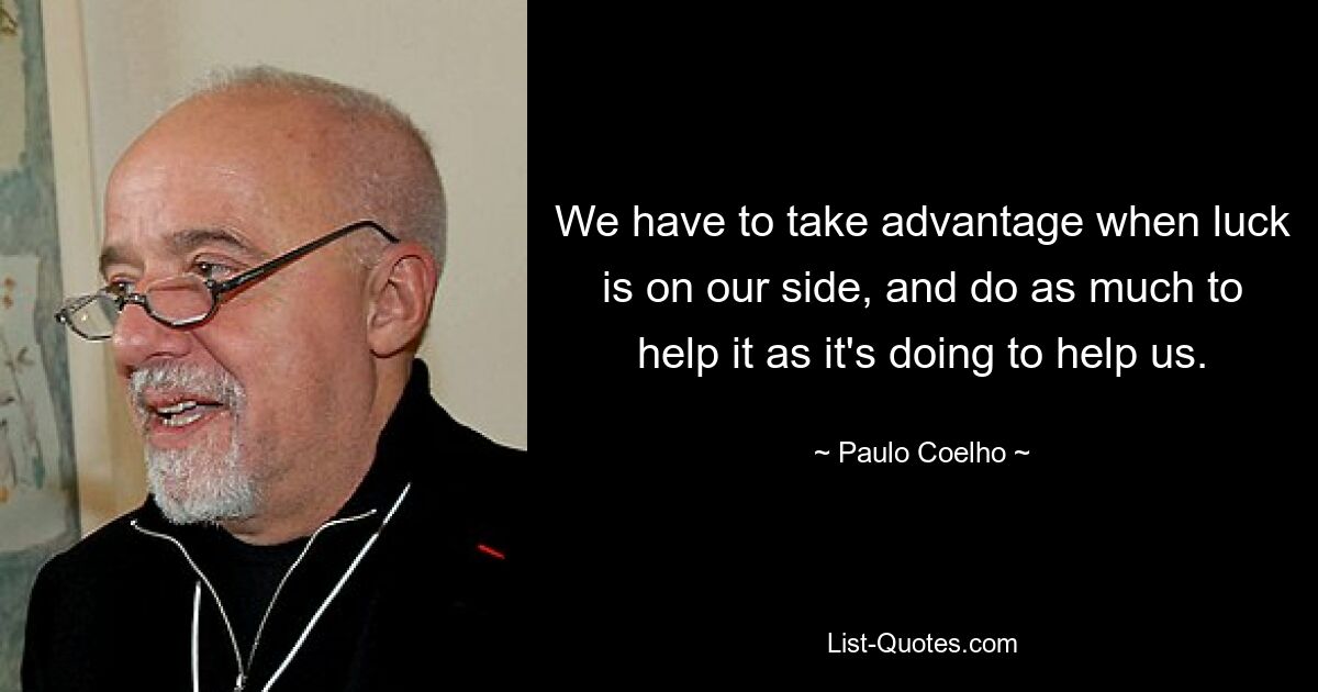 We have to take advantage when luck is on our side, and do as much to help it as it's doing to help us. — © Paulo Coelho