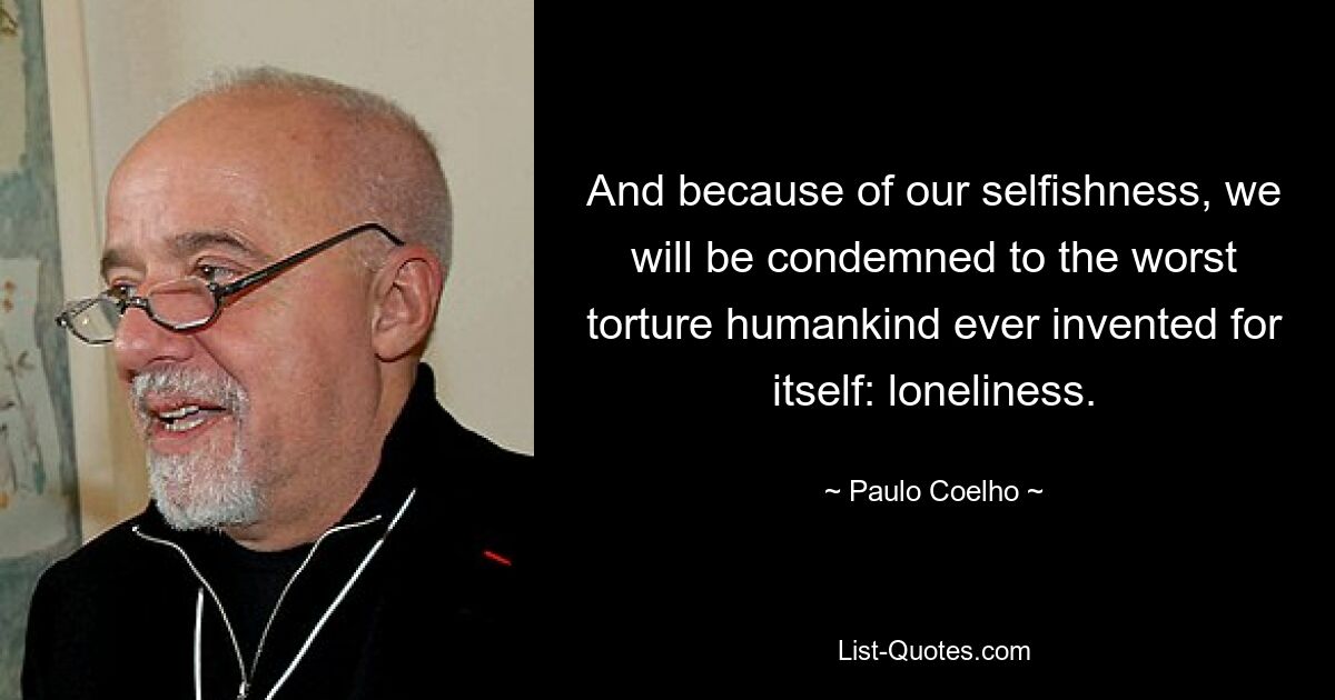 And because of our selfishness, we will be condemned to the worst torture humankind ever invented for itself: loneliness. — © Paulo Coelho