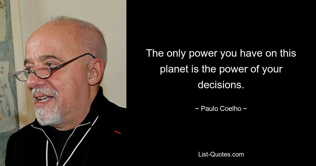 The only power you have on this planet is the power of your decisions. — © Paulo Coelho