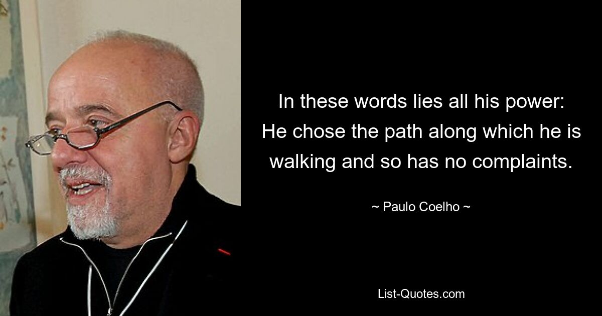 In these words lies all his power: He chose the path along which he is walking and so has no complaints. — © Paulo Coelho