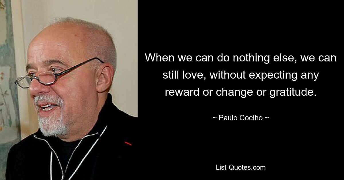 When we can do nothing else, we can still love, without expecting any reward or change or gratitude. — © Paulo Coelho