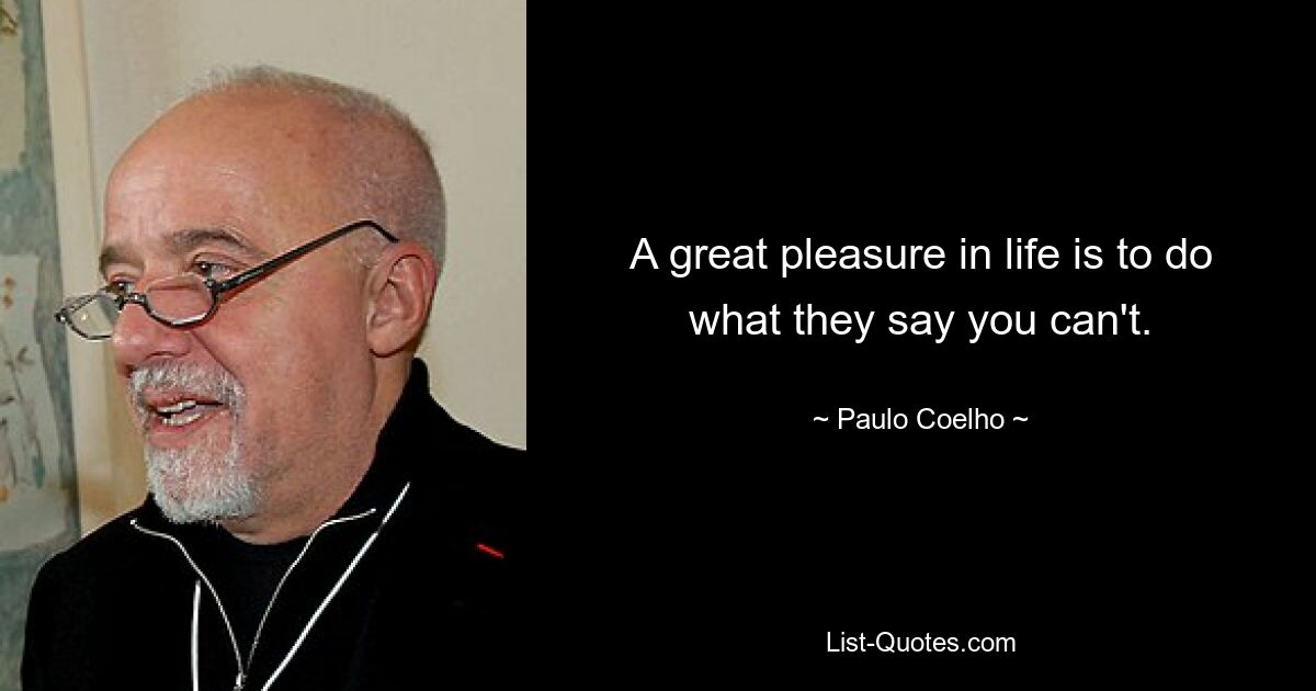 A great pleasure in life is to do what they say you can't. — © Paulo Coelho