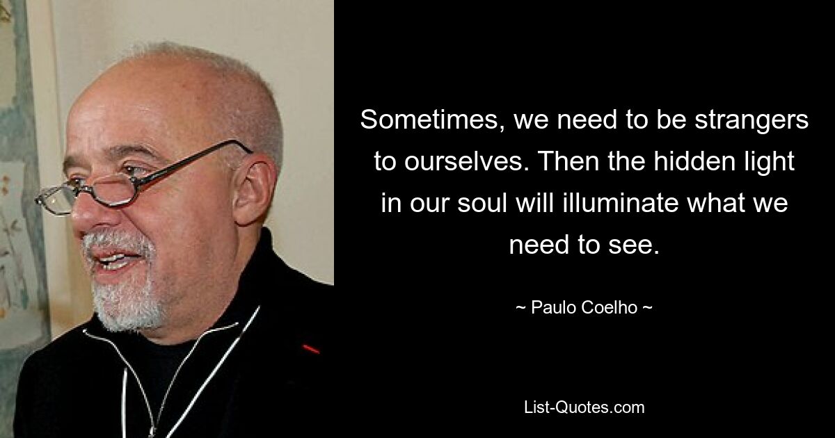 Sometimes, we need to be strangers to ourselves. Then the hidden light in our soul will illuminate what we need to see. — © Paulo Coelho