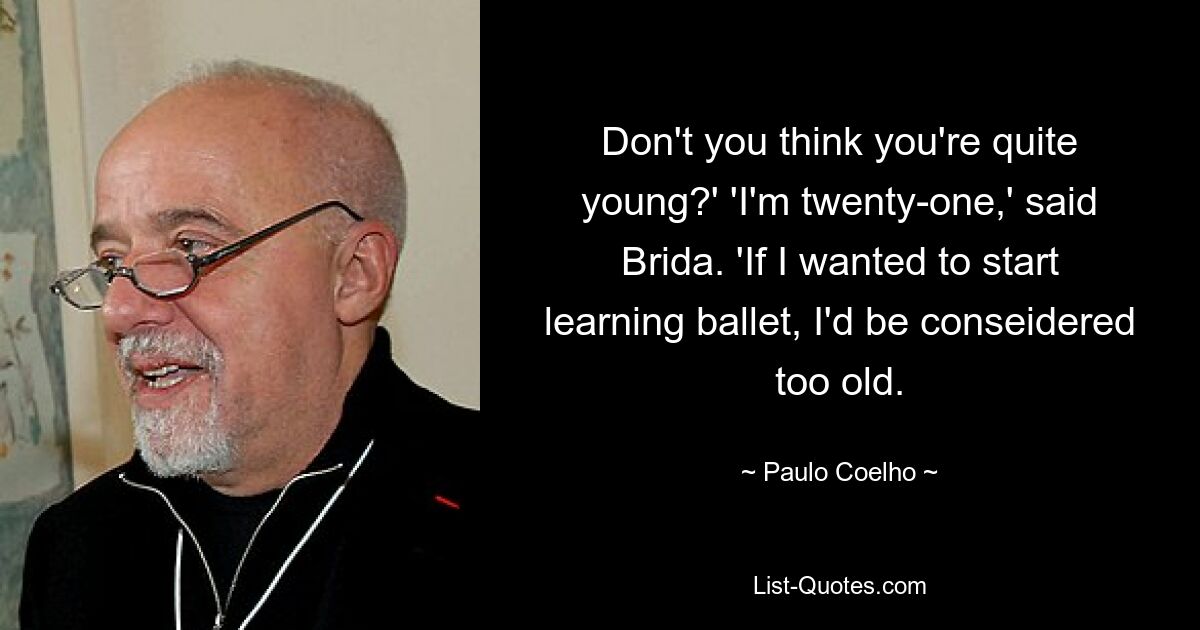 Don't you think you're quite young?' 'I'm twenty-one,' said Brida. 'If I wanted to start learning ballet, I'd be conseidered too old. — © Paulo Coelho