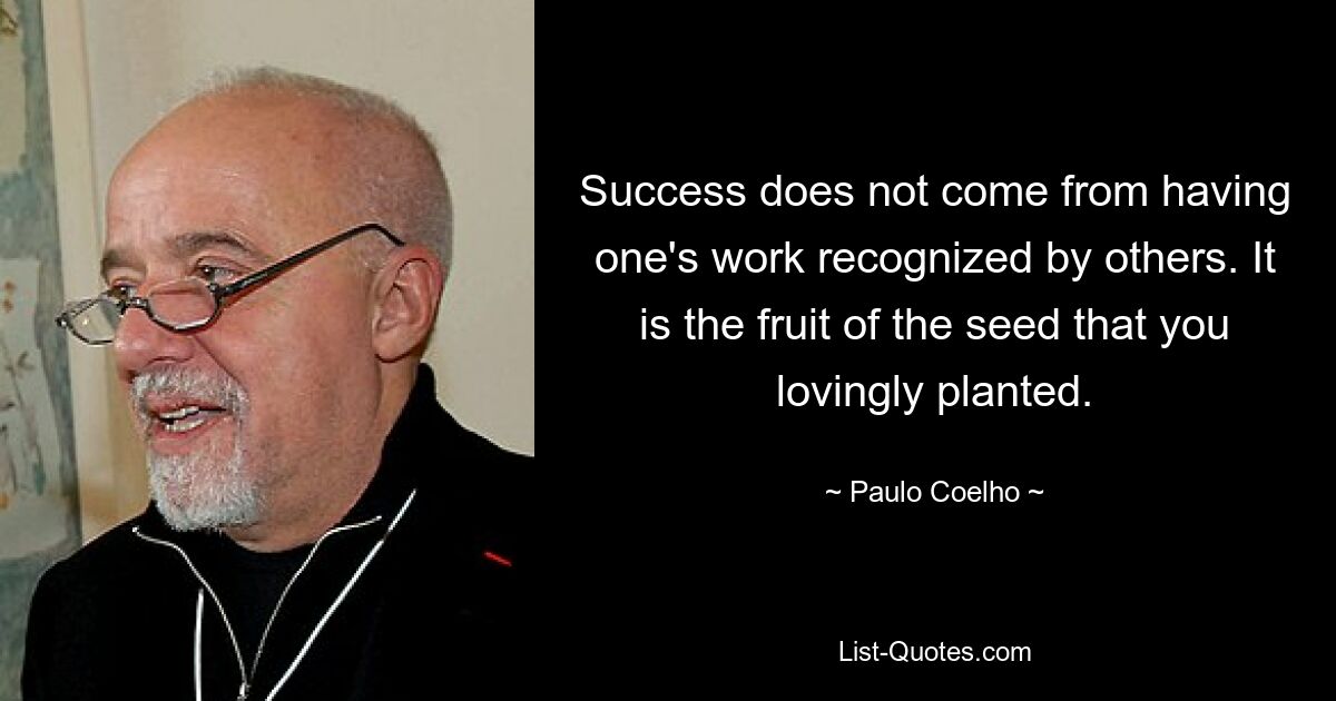 Success does not come from having one's work recognized by others. It is the fruit of the seed that you lovingly planted. — © Paulo Coelho